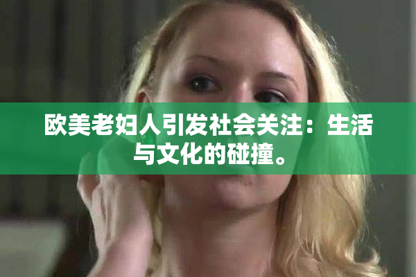 欧美老妇人引发社会关注：生活与文化的碰撞。