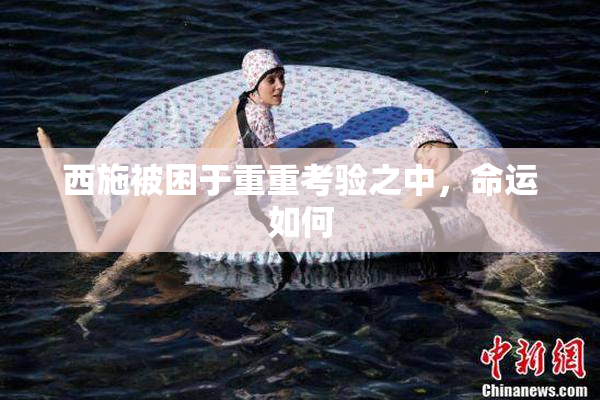 西施被困于重重考验之中，命运如何