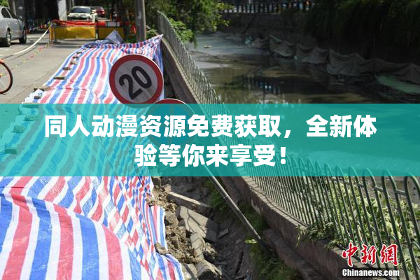 同人动漫资源免费获取，全新体验等你来享受！