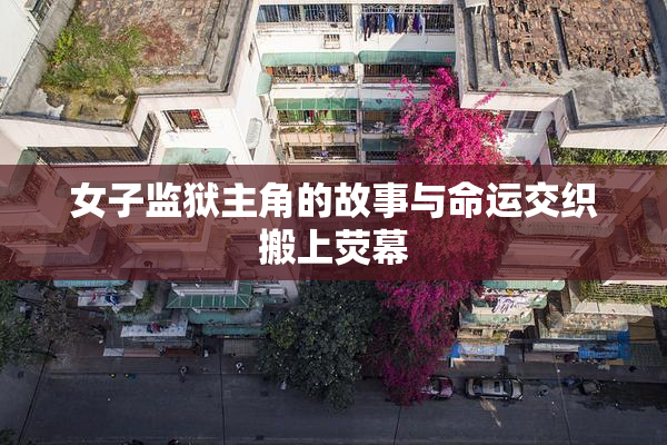 女子监狱主角的故事与命运交织搬上荧幕