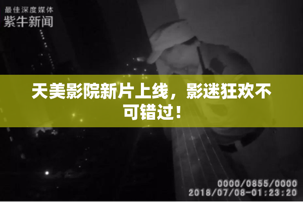 天美影院新片上线，影迷狂欢不可错过！