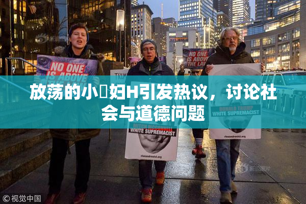 放荡的小婬妇H引发热议，讨论社会与道德问题