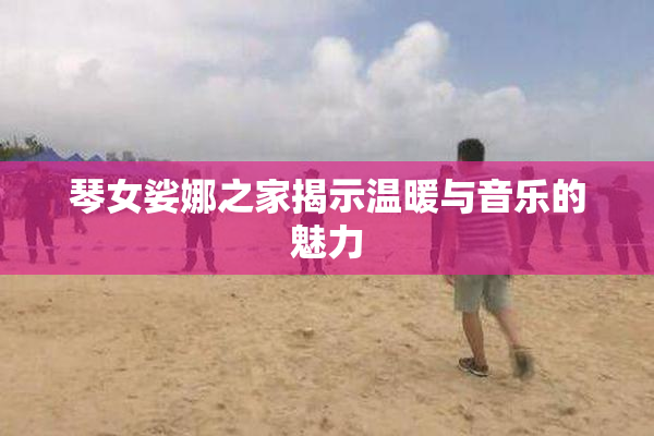 琴女娑娜之家揭示温暖与音乐的魅力