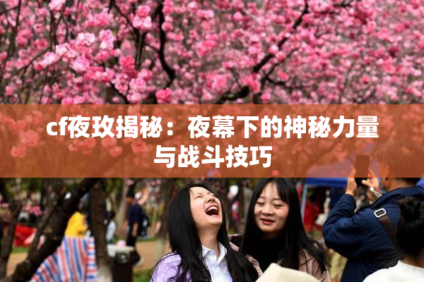 cf夜玫揭秘：夜幕下的神秘力量与战斗技巧
