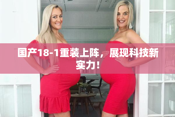 国产18-1重装上阵，展现科技新实力！