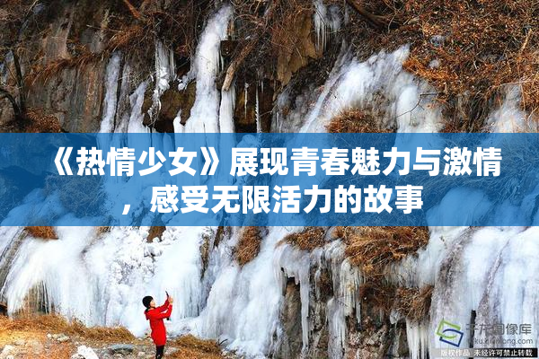 《热情少女》展现青春魅力与激情，感受无限活力的故事