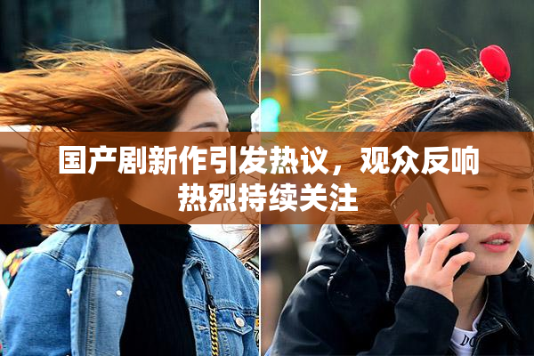 国产剧新作引发热议，观众反响热烈持续关注