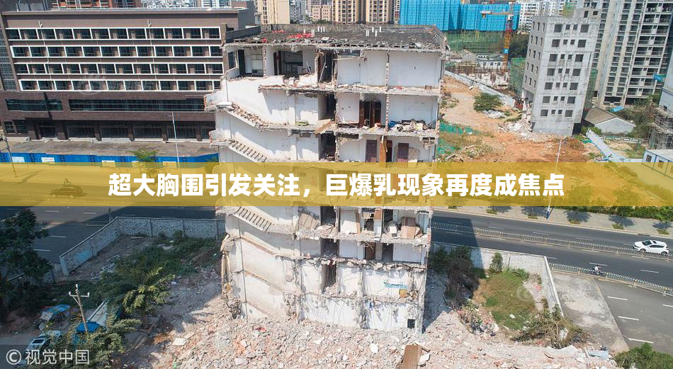 超大胸围引发关注，巨爆乳现象再度成焦点