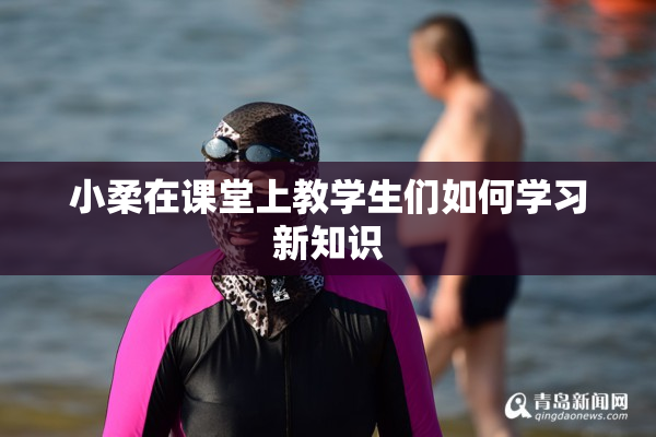 小柔在课堂上教学生们如何学习新知识