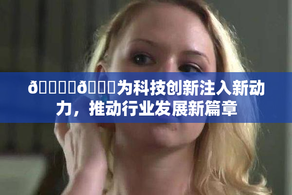 🔞‌🍌为科技创新注入新动力，推动行业发展新篇章