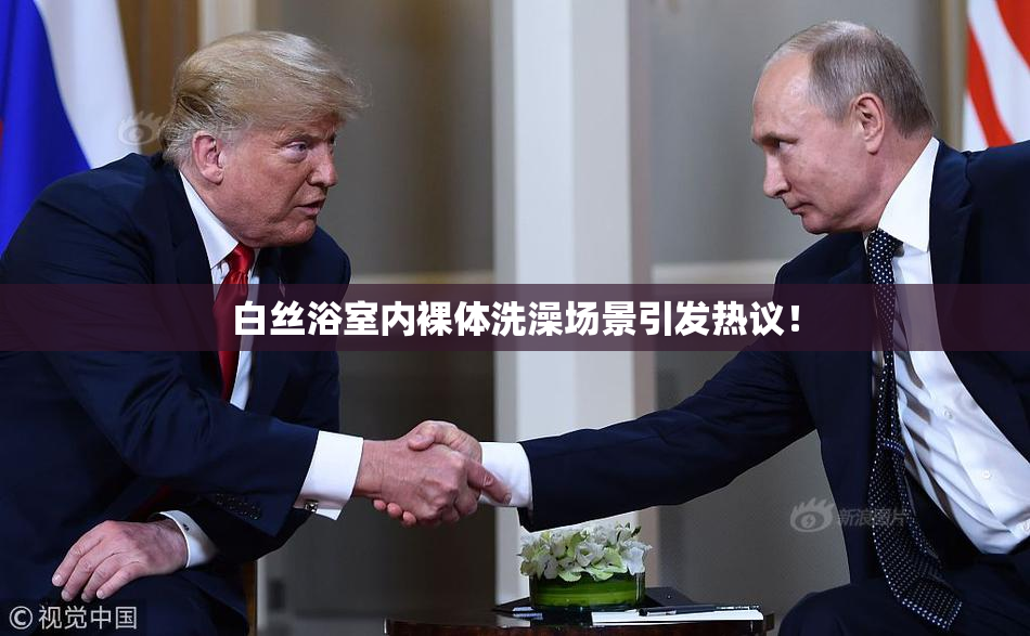 白丝浴室内裸体洗澡场景引发热议！