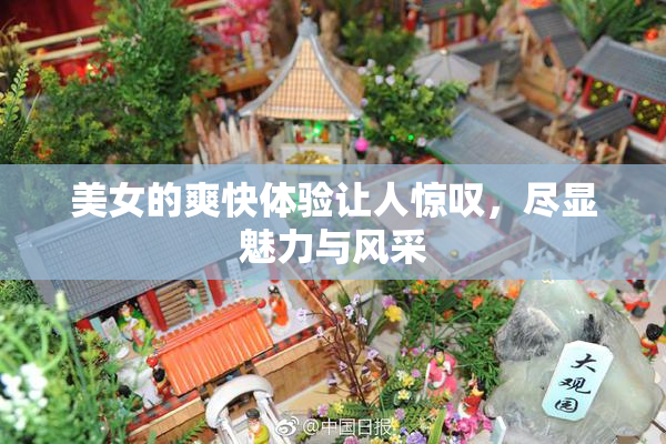 美女的爽快体验让人惊叹，尽显魅力与风采