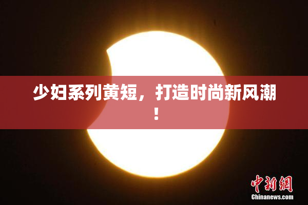 少妇系列黄短，打造时尚新风潮！