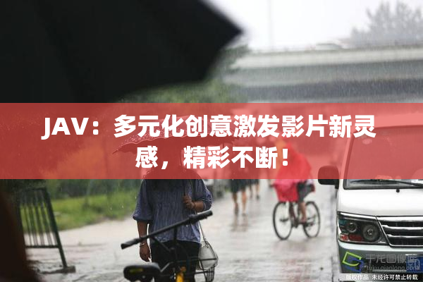 JAV：多元化创意激发影片新灵感，精彩不断！