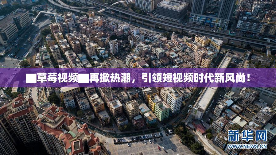 ▇草莓视频▇再掀热潮，引领短视频时代新风尚！