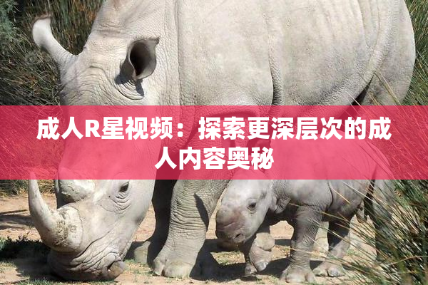 成人R星视频：探索更深层次的成人内容奥秘