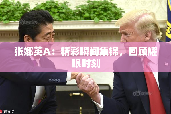 张娜英A：精彩瞬间集锦，回顾耀眼时刻