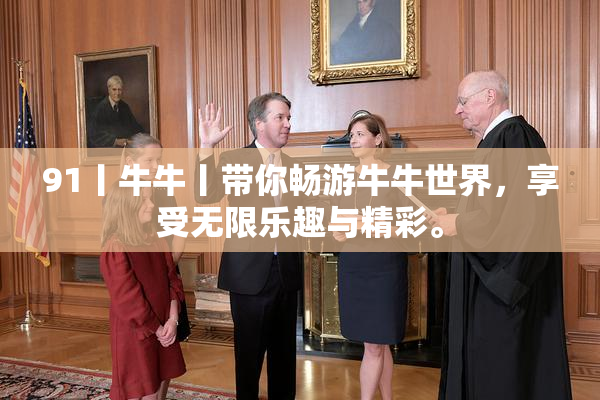 91丨牛牛丨带你畅游牛牛世界，享受无限乐趣与精彩。