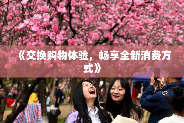 《交换购物体验，畅享全新消费方式》