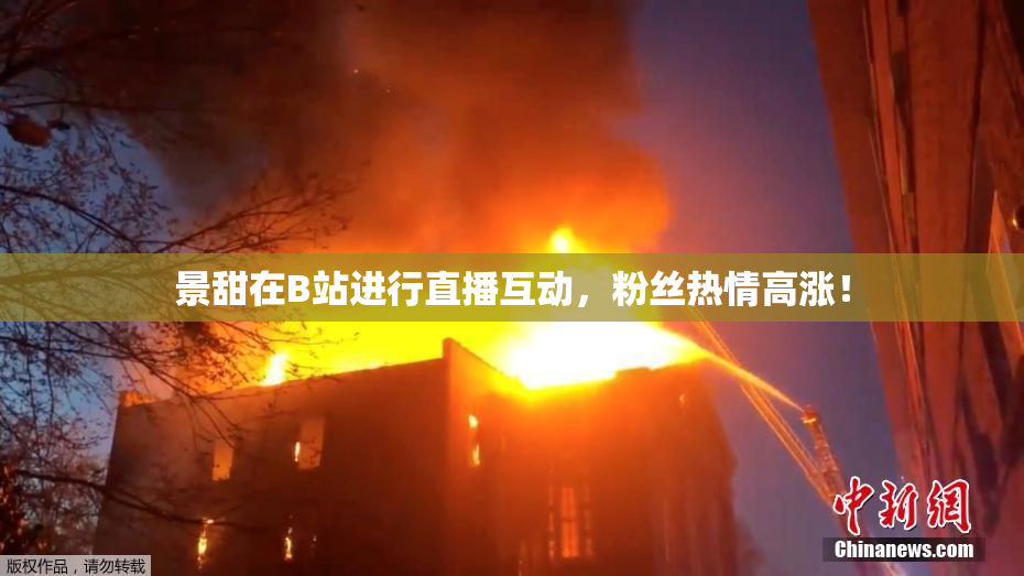 景甜在B站进行直播互动，粉丝热情高涨！