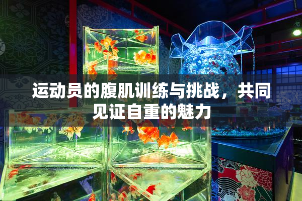 运动员的腹肌训练与挑战，共同见证自重的魅力