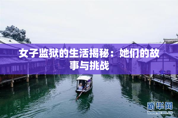 女子监狱的生活揭秘：她们的故事与挑战