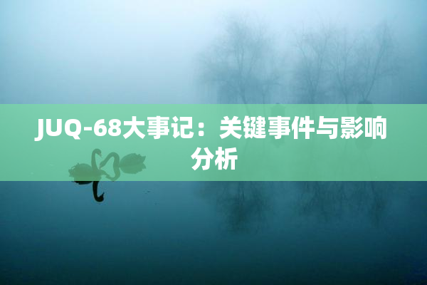JUQ-68大事记：关键事件与影响分析