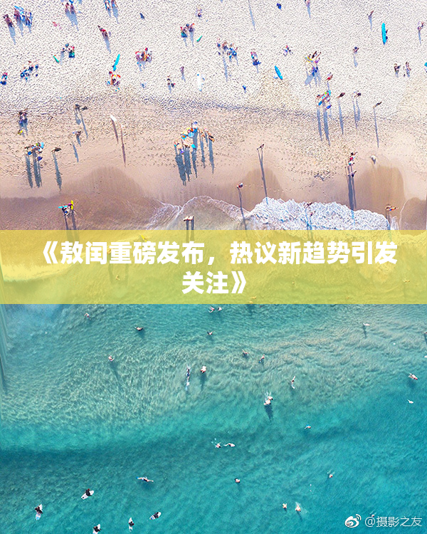 《敖闰重磅发布，热议新趋势引发关注》