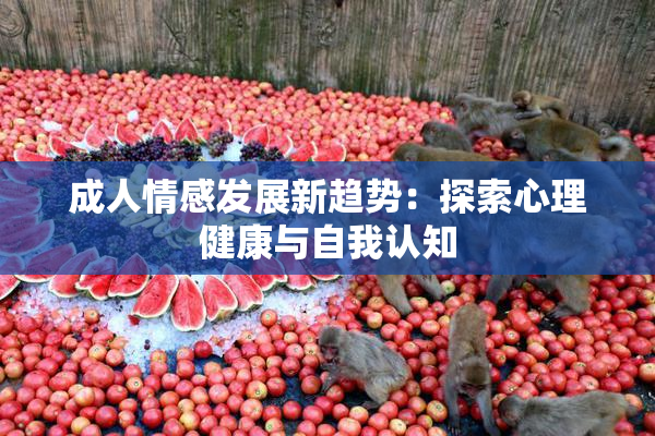 成人情感发展新趋势：探索心理健康与自我认知