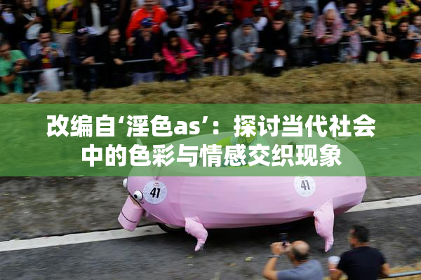 改编自‘淫色as’：探讨当代社会中的色彩与情感交织现象
