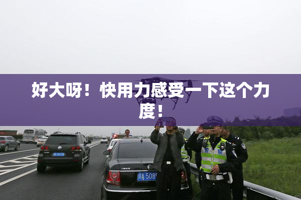 好大呀！快用力感受一下这个力度！