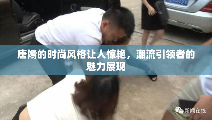 唐嫣的时尚风格让人惊艳，潮流引领者的魅力展现
