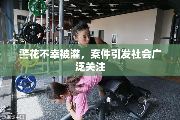 警花不幸被灌，案件引发社会广泛关注