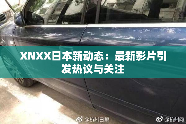 XNXX日本新动态：最新影片引发热议与关注