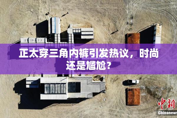 正太穿三角内裤引发热议，时尚还是尴尬？