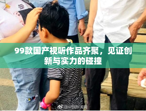 99款国产视听作品齐聚，见证创新与实力的碰撞