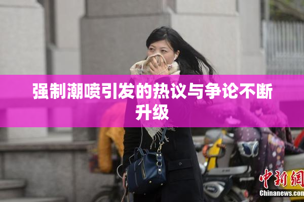 强制潮喷引发的热议与争论不断升级