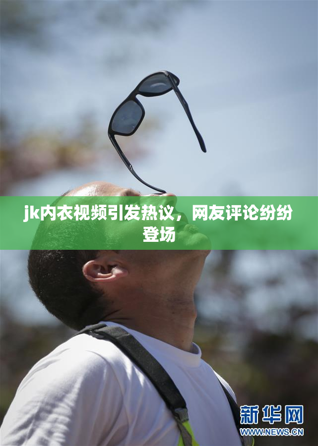 jk内衣视频引发热议，网友评论纷纷登场