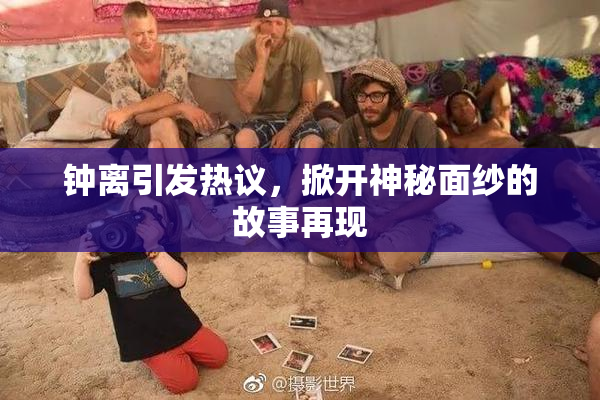 钟离引发热议，掀开神秘面纱的故事再现