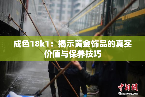 成色18k1：揭示黄金饰品的真实价值与保养技巧
