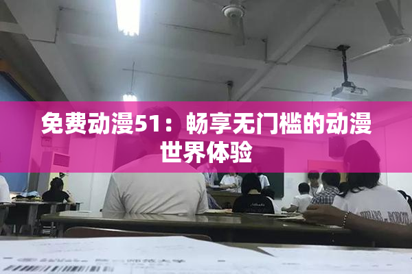 免费动漫51：畅享无门槛的动漫世界体验
