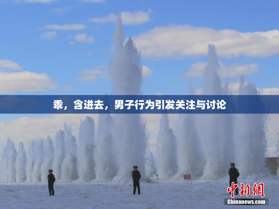 乖，含进去，男子行为引发关注与讨论