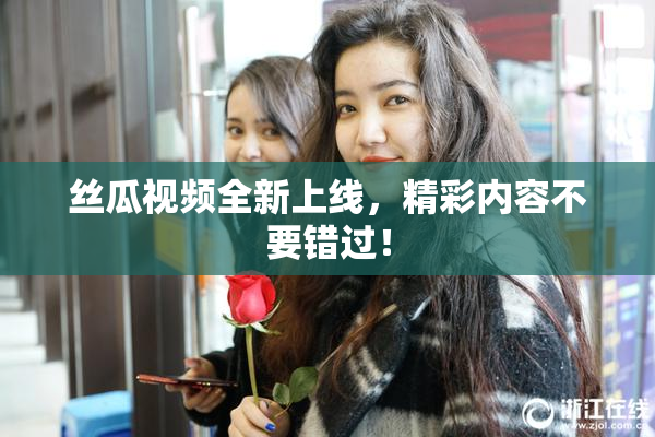 丝瓜视频全新上线，精彩内容不要错过！