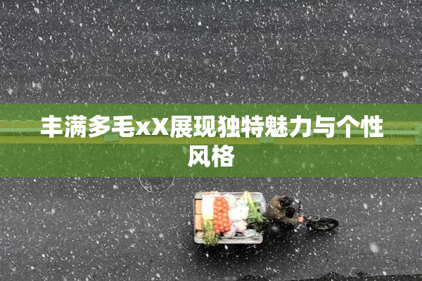 丰满多毛xX展现独特魅力与个性风格