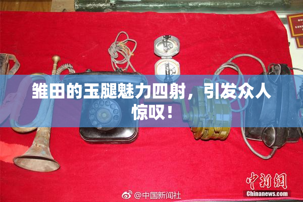 雏田的玉腿魅力四射，引发众人惊叹！
