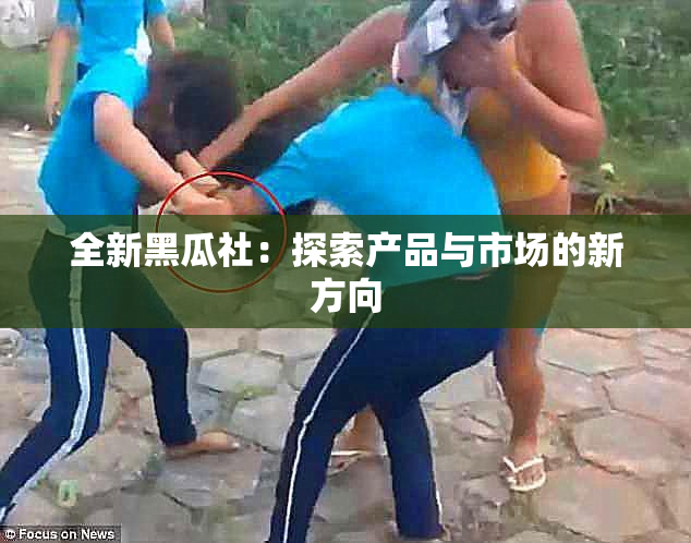 全新黑瓜社：探索产品与市场的新方向