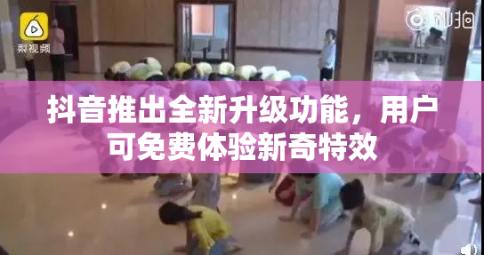 抖音推出全新升级功能，用户可免费体验新奇特效