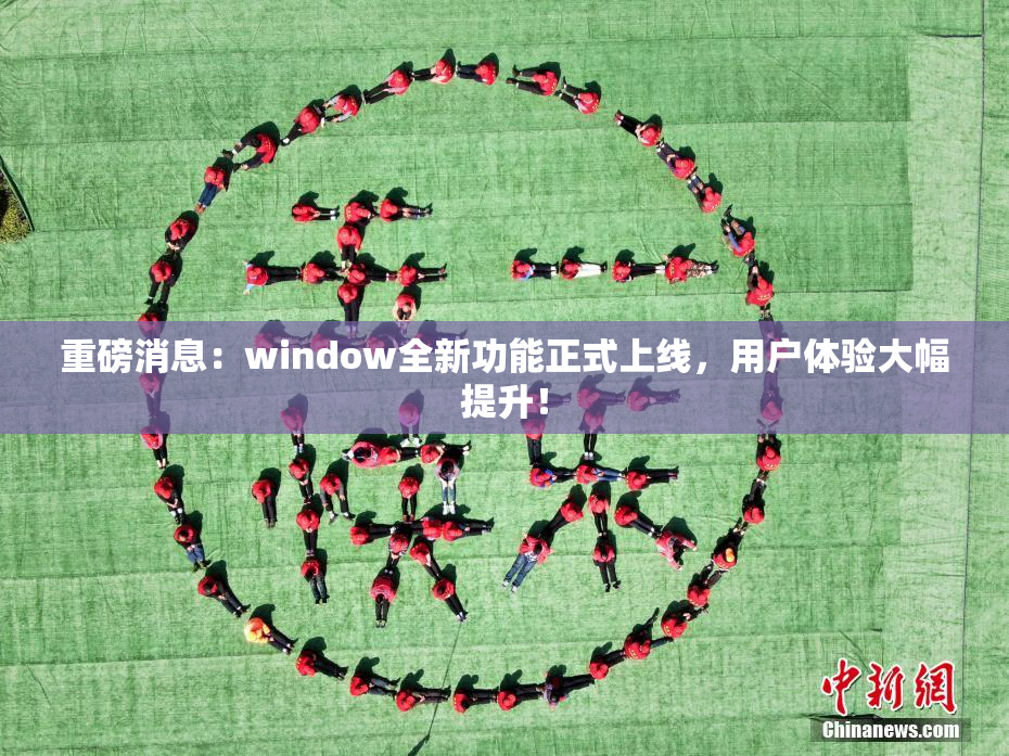 重磅消息：window全新功能正式上线，用户体验大幅提升！