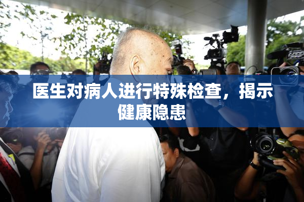 医生对病人进行特殊检查，揭示健康隐患