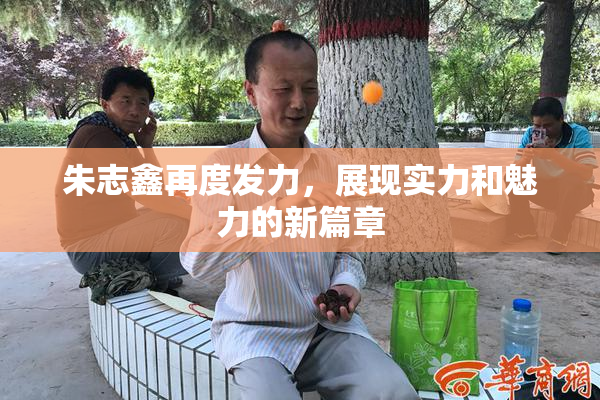 朱志鑫再度发力，展现实力和魅力的新篇章
